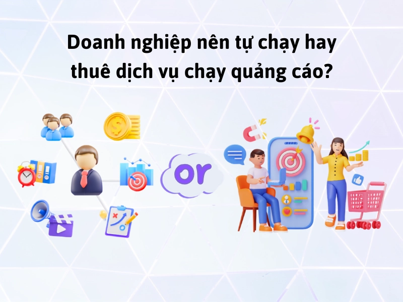 Doanh nghiệp nên tự chạy hay thuê dịch vụ chạy quảng cáo?