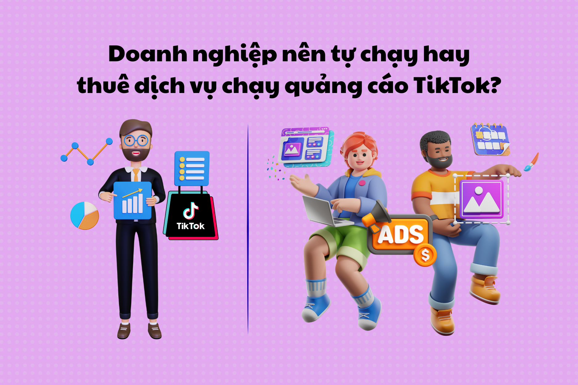Doanh nghiệp nên tự chạy hay thuê dịch vụ chạy quảng cáo TikTok?