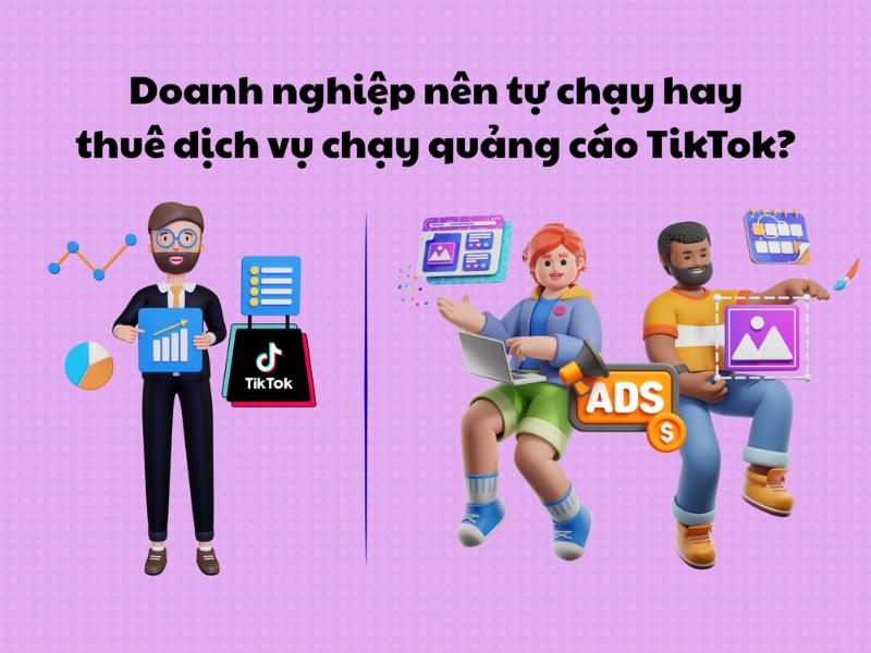 Doanh nghiệp nên tự chạy hay thuê dịch vụ chạy quảng cáo TikTok?