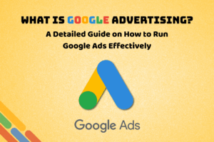 What Is Google Advertising? A Detailed Guide on How to Run Google Ads Effectively