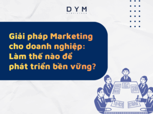 Giải pháp Marketing cho doanh nghiệp: Làm thế nào để phát triển bền vững?